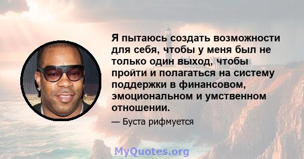 Я пытаюсь создать возможности для себя, чтобы у меня был не только один выход, чтобы пройти и полагаться на систему поддержки в финансовом, эмоциональном и умственном отношении.