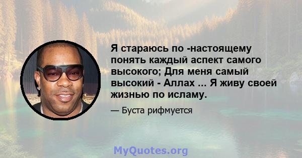 Я стараюсь по -настоящему понять каждый аспект самого высокого; Для меня самый высокий - Аллах ... Я живу своей жизнью по исламу.