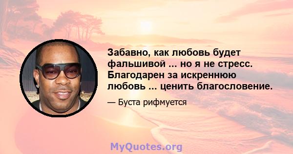 Забавно, как любовь будет фальшивой ... но я не стресс. Благодарен за искреннюю любовь ... ценить благословение.