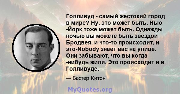 Голливуд - самый жестокий город в мире? Ну, это может быть. Нью -Йорк тоже может быть. Однажды ночью вы можете быть звездой Бродвея, и что-то происходит, и это-Nobody знает вас на улице. Они забывают, что вы когда