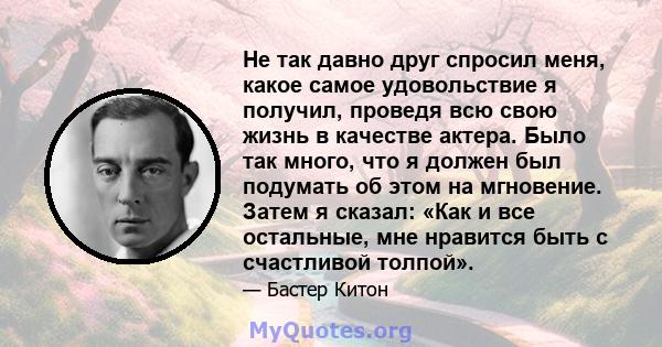 Не так давно друг спросил меня, какое самое удовольствие я получил, проведя всю свою жизнь в качестве актера. Было так много, что я должен был подумать об этом на мгновение. Затем я сказал: «Как и все остальные, мне