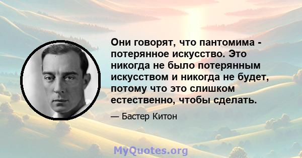 Они говорят, что пантомима - потерянное искусство. Это никогда не было потерянным искусством и никогда не будет, потому что это слишком естественно, чтобы сделать.