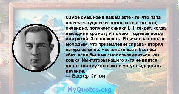 Самое смешное в нашем акте - то, что папа получает худшее из этого, хотя я тот, кто, очевидно, получает синяки [...], секрет, когда высадили хромоту и ломают падение ногой или рукой. Это ловкость. Я начал настолько