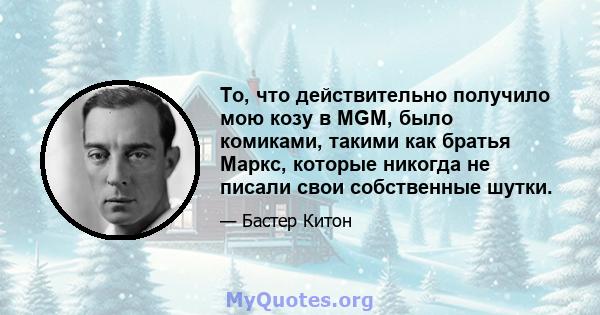 То, что действительно получило мою козу в MGM, было комиками, такими как братья Маркс, которые никогда не писали свои собственные шутки.