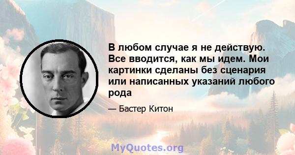 В любом случае я не действую. Все вводится, как мы идем. Мои картинки сделаны без сценария или написанных указаний любого рода