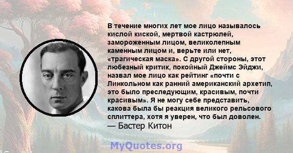 В течение многих лет мое лицо называлось кислой киской, мертвой кастрюлей, замороженным лицом, великолепным каменным лицом и, верьте или нет, «трагическая маска». С другой стороны, этот любезный критик, покойный Джеймс