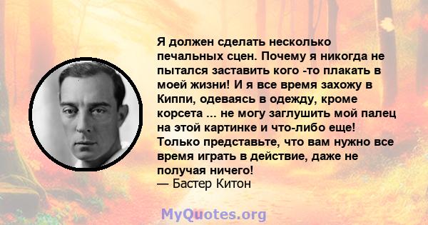 Я должен сделать несколько печальных сцен. Почему я никогда не пытался заставить кого -то плакать в моей жизни! И я все время захожу в Киппи, одеваясь в одежду, кроме корсета ... не могу заглушить мой палец на этой