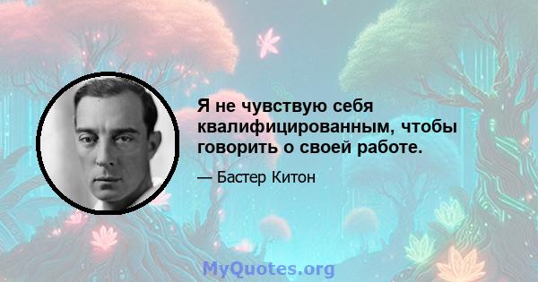 Я не чувствую себя квалифицированным, чтобы говорить о своей работе.