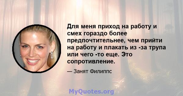 Для меня приход на работу и смех гораздо более предпочтительнее, чем прийти на работу и плакать из -за трупа или чего -то еще. Это сопротивление.