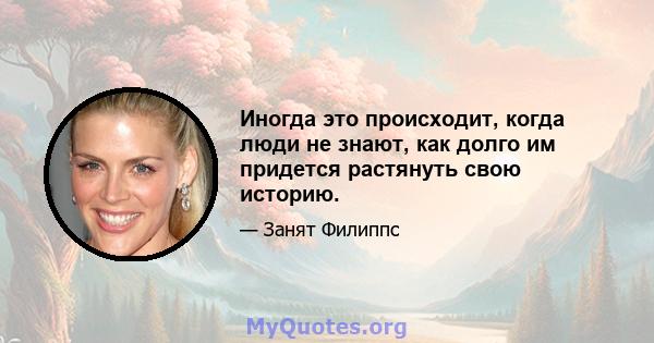 Иногда это происходит, когда люди не знают, как долго им придется растянуть свою историю.