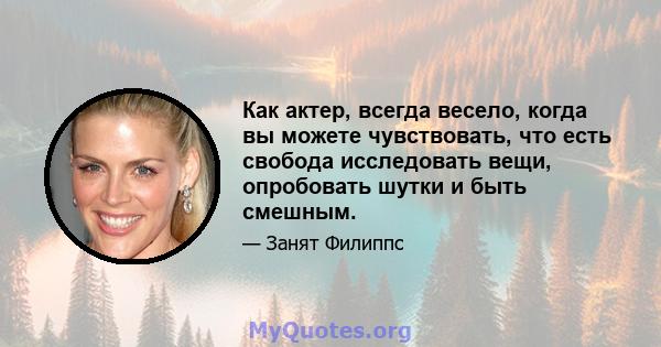 Как актер, всегда весело, когда вы можете чувствовать, что есть свобода исследовать вещи, опробовать шутки и быть смешным.