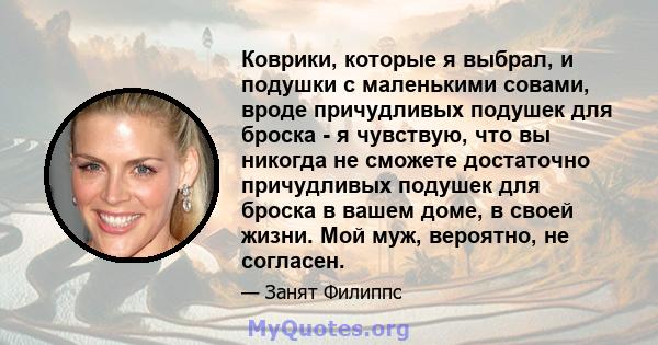 Коврики, которые я выбрал, и подушки с маленькими совами, вроде причудливых подушек для броска - я чувствую, что вы никогда не сможете достаточно причудливых подушек для броска в вашем доме, в своей жизни. Мой муж,