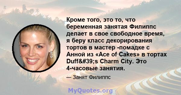 Кроме того, это то, что беременная занятая Филиппс делает в свое свободное время, я беру класс декорирования тортов в мастер -помадке с Анной из «Ace of Cakes» в тортах Duff's Charm City. Это 4-часовые занятия.