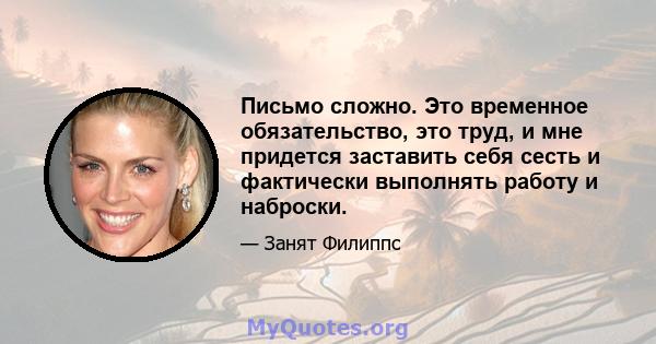 Письмо сложно. Это временное обязательство, это труд, и мне придется заставить себя сесть и фактически выполнять работу и наброски.