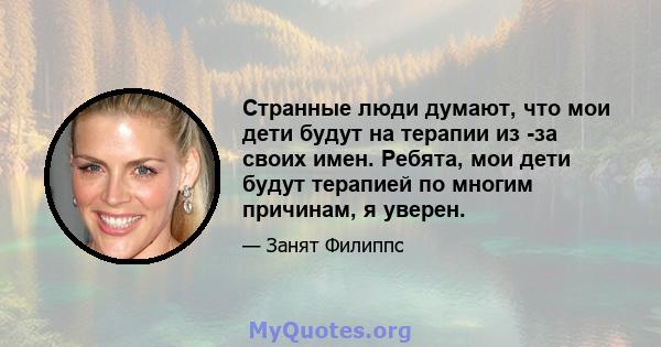 Странные люди думают, что мои дети будут на терапии из -за своих имен. Ребята, мои дети будут терапией по многим причинам, я уверен.