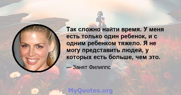 Так сложно найти время. У меня есть только один ребенок, и с одним ребенком тяжело. Я не могу представить людей, у которых есть больше, чем это.