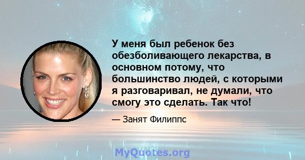 У меня был ребенок без обезболивающего лекарства, в основном потому, что большинство людей, с которыми я разговаривал, не думали, что смогу это сделать. Так что!