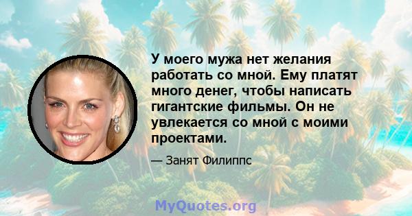 У моего мужа нет желания работать со мной. Ему платят много денег, чтобы написать гигантские фильмы. Он не увлекается со мной с моими проектами.