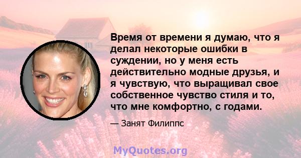 Время от времени я думаю, что я делал некоторые ошибки в суждении, но у меня есть действительно модные друзья, и я чувствую, что выращивал свое собственное чувство стиля и то, что мне комфортно, с годами.