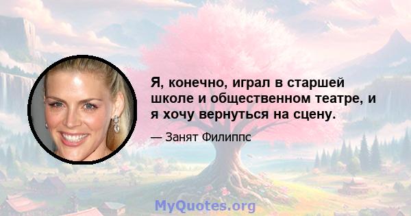 Я, конечно, играл в старшей школе и общественном театре, и я хочу вернуться на сцену.