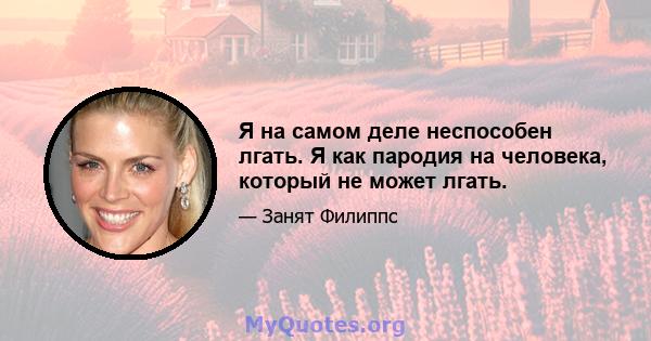 Я на самом деле неспособен лгать. Я как пародия на человека, который не может лгать.