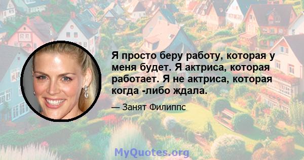 Я просто беру работу, которая у меня будет. Я актриса, которая работает. Я не актриса, которая когда -либо ждала.