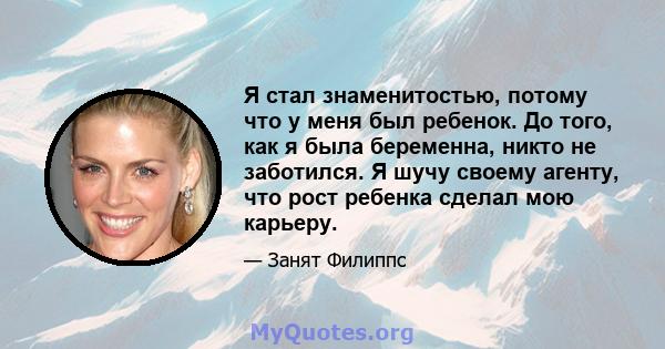 Я стал знаменитостью, потому что у меня был ребенок. До того, как я была беременна, никто не заботился. Я шучу своему агенту, что рост ребенка сделал мою карьеру.