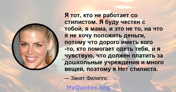 Я тот, кто не работает со стилистом. Я буду честен с тобой, я мама, и это не то, на что я не хочу положить деньги, потому что дорого иметь кого -то, кто помогает одеть тебя, и я чувствую, что должен платить за