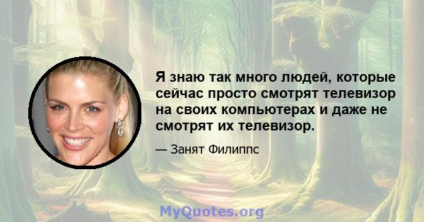 Я знаю так много людей, которые сейчас просто смотрят телевизор на своих компьютерах и даже не смотрят их телевизор.