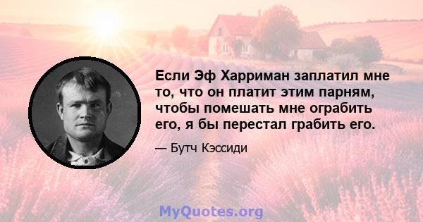 Если Эф Харриман заплатил мне то, что он платит этим парням, чтобы помешать мне ограбить его, я бы перестал грабить его.