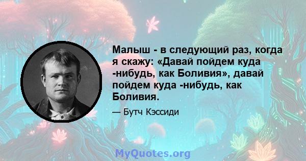 Малыш - в следующий раз, когда я скажу: «Давай пойдем куда -нибудь, как Боливия», давай пойдем куда -нибудь, как Боливия.