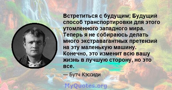 Встретиться с будущим; Будущий способ транспортировки для этого утомленного западного мира. Теперь я не собираюсь делать много экстравагантных претензий на эту маленькую машину. Конечно, это изменит всю вашу жизнь в