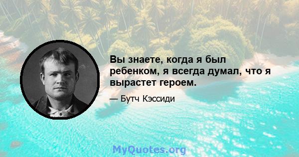 Вы знаете, когда я был ребенком, я всегда думал, что я вырастет героем.