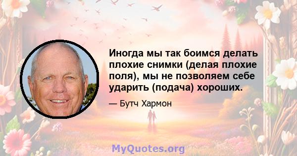 Иногда мы так боимся делать плохие снимки (делая плохие поля), мы не позволяем себе ударить (подача) хороших.