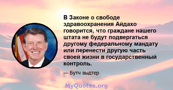 В Законе о свободе здравоохранения Айдахо говорится, что граждане нашего штата не будут подвергаться другому федеральному мандату или перенести другую часть своей жизни в государственный контроль.