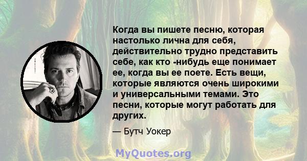 Когда вы пишете песню, которая настолько лична для себя, действительно трудно представить себе, как кто -нибудь еще понимает ее, когда вы ее поете. Есть вещи, которые являются очень широкими и универсальными темами. Это 