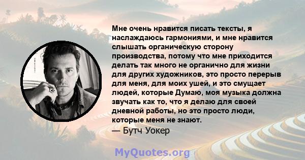 Мне очень нравится писать тексты, я наслаждаюсь гармониями, и мне нравится слышать органическую сторону производства, потому что мне приходится делать так много не органично для жизни для других художников, это просто