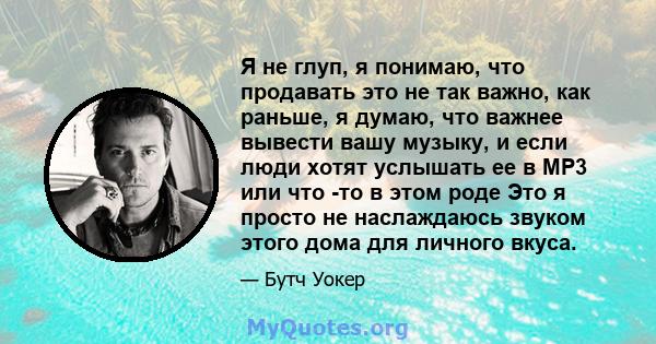 Я не глуп, я понимаю, что продавать это не так важно, как раньше, я думаю, что важнее вывести вашу музыку, и если люди хотят услышать ее в MP3 или что -то в этом роде Это я просто не наслаждаюсь звуком этого дома для