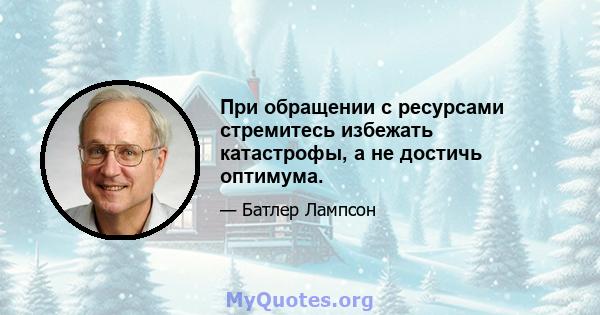 При обращении с ресурсами стремитесь избежать катастрофы, а не достичь оптимума.