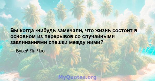 Вы когда -нибудь замечали, что жизнь состоит в основном из перерывов со случайными заклинаниями спешки между ними?