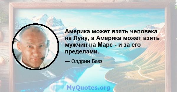 Америка может взять человека на Луну, а Америка может взять мужчин на Марс - и за его пределами.