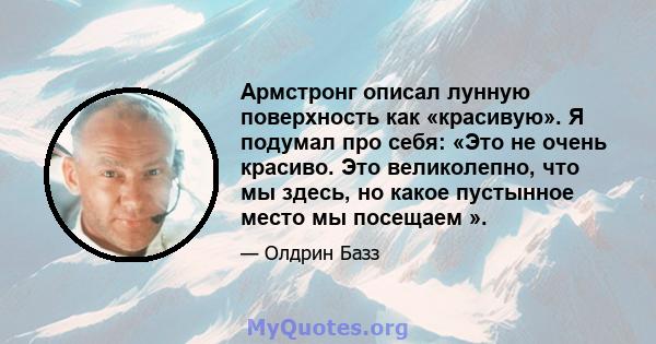 Армстронг описал лунную поверхность как «красивую». Я подумал про себя: «Это не очень красиво. Это великолепно, что мы здесь, но какое пустынное место мы посещаем ».