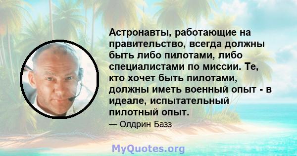 Астронавты, работающие на правительство, всегда должны быть либо пилотами, либо специалистами по миссии. Те, кто хочет быть пилотами, должны иметь военный опыт - в идеале, испытательный пилотный опыт.