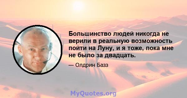 Большинство людей никогда не верили в реальную возможность пойти на Луну, и я тоже, пока мне не было за двадцать.