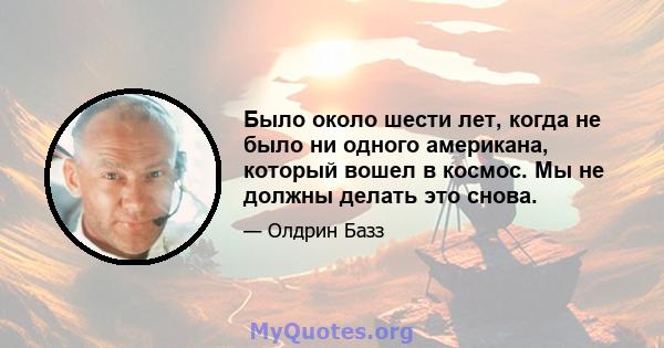 Было около шести лет, когда не было ни одного американа, который вошел в космос. Мы не должны делать это снова.