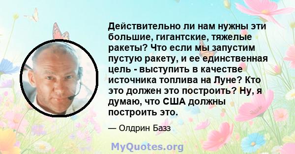 Действительно ли нам нужны эти большие, гигантские, тяжелые ракеты? Что если мы запустим пустую ракету, и ее единственная цель - выступить в качестве источника топлива на Луне? Кто это должен это построить? Ну, я думаю, 