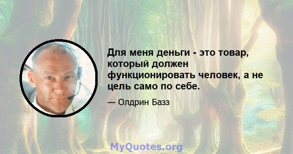 Для меня деньги - это товар, который должен функционировать человек, а не цель само по себе.