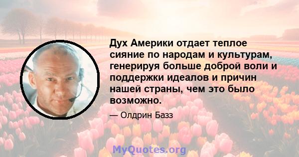 Дух Америки отдает теплое сияние по народам и культурам, генерируя больше доброй воли и поддержки идеалов и причин нашей страны, чем это было возможно.