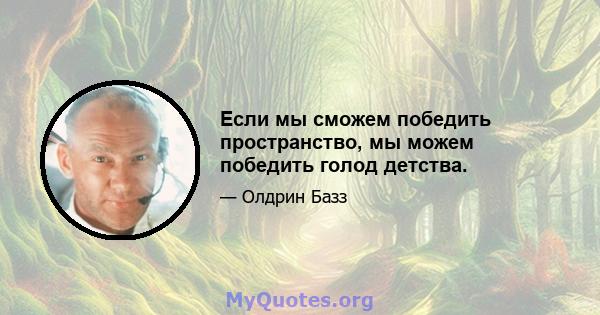 Если мы сможем победить пространство, мы можем победить голод детства.