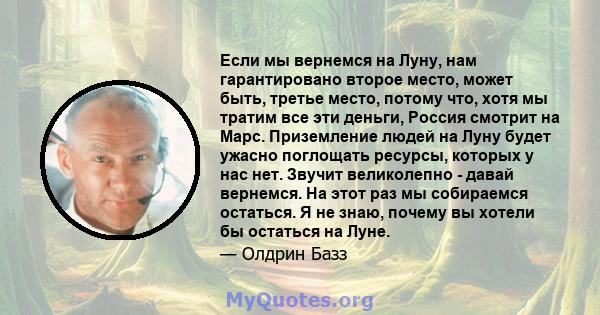 Если мы вернемся на Луну, нам гарантировано второе место, может быть, третье место, потому что, хотя мы тратим все эти деньги, Россия смотрит на Марс. Приземление людей на Луну будет ужасно поглощать ресурсы, которых у